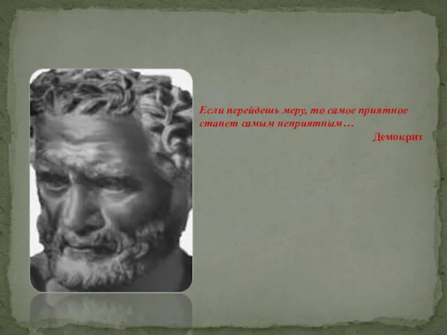 Если перейдешь меру, то самое приятное станет самым неприятным… Демокрит