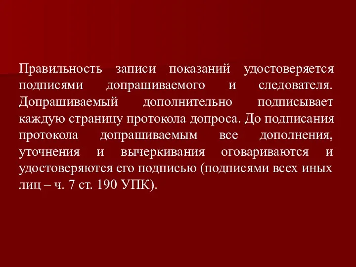 Правильность записи показаний удостоверяется подписями допрашиваемого и следователя. Допрашиваемый дополнительно