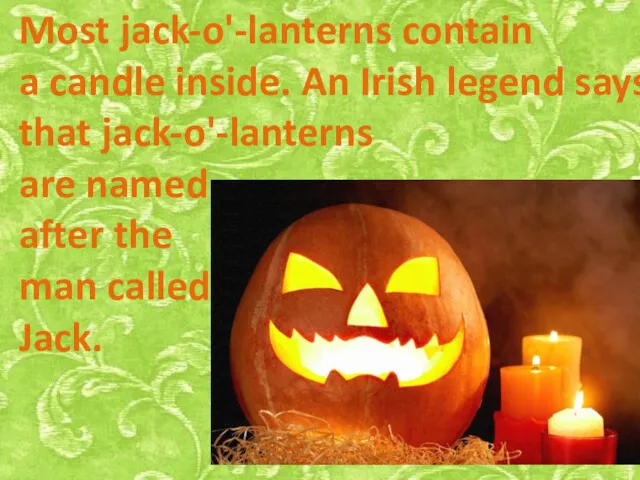 Most jack-o'-lanterns contain a candle inside. An Irish legend says