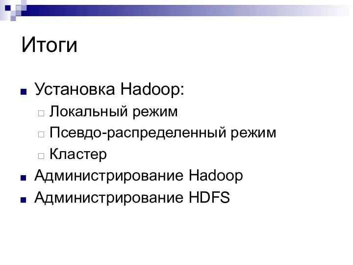 Итоги Установка Hadoop: Локальный режим Псевдо-распределенный режим Кластер Администрирование Hadoop Администрирование HDFS