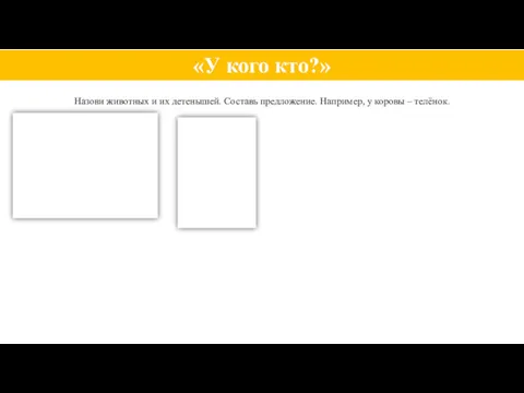 Назови животных и их детенышей. Составь предложение. Например, у коровы – телёнок. «У кого кто?»