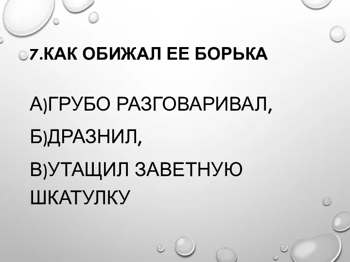 7.КАК ОБИЖАЛ ЕЕ БОРЬКА А)ГРУБО РАЗГОВАРИВАЛ, Б)ДРАЗНИЛ, В)УТАЩИЛ ЗАВЕТНУЮ ШКАТУЛКУ