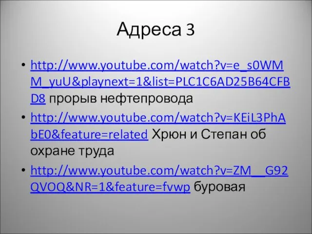 Адреса 3 http://www.youtube.com/watch?v=e_s0WMM_yuU&playnext=1&list=PLC1C6AD25B64CFBD8 прорыв нефтепровода http://www.youtube.com/watch?v=KEiL3PhAbE0&feature=related Хрюн и Степан об охране труда http://www.youtube.com/watch?v=ZM__G92QVOQ&NR=1&feature=fvwp буровая