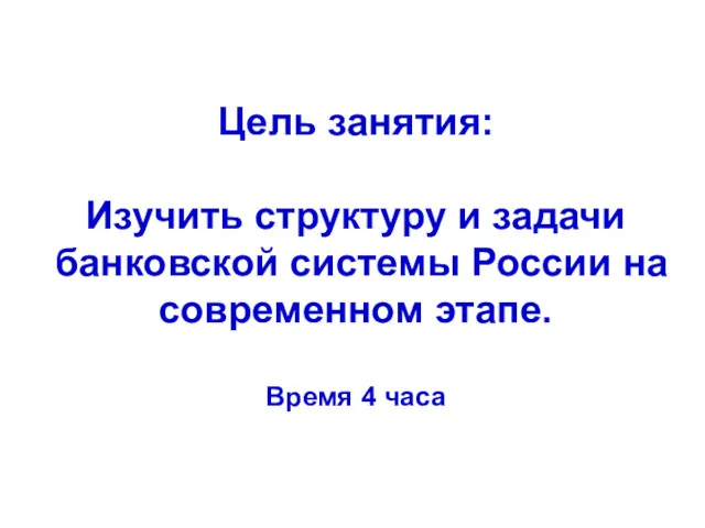 Цель занятия: Изучить структуру и задачи банковской системы России на современном этапе. Время 4 часа