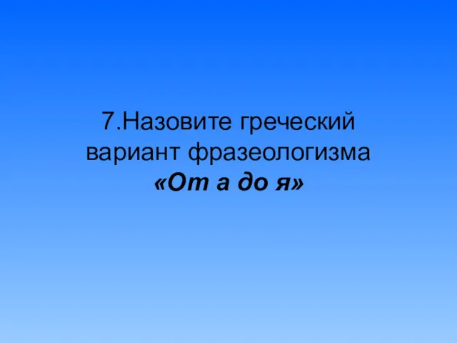 7.Назовите греческий вариант фразеологизма «От а до я»