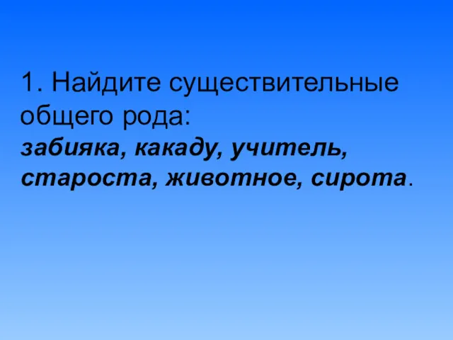 1. Найдите существительные общего рода: забияка, какаду, учитель, староста, животное, сирота.