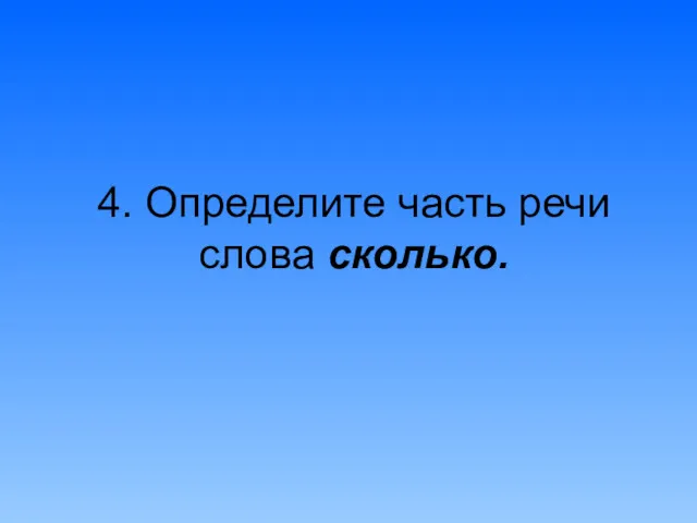 4. Определите часть речи слова сколько.