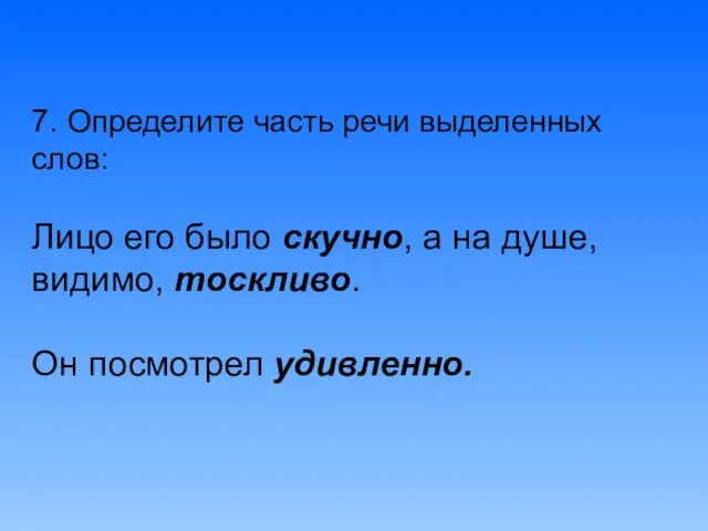 7. Определите часть речи выделенных слов: Лицо его было скучно,