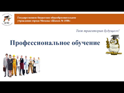 Государственное бюджетное общеобразовательное учреждение города Москвы «Школа № 1508» Профессиональное обучение Твоя траектория будущего!