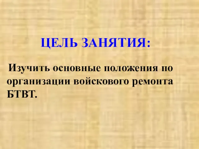 ЦЕЛЬ ЗАНЯТИЯ: Изучить основные положения по организации войскового ремонта БТВТ.