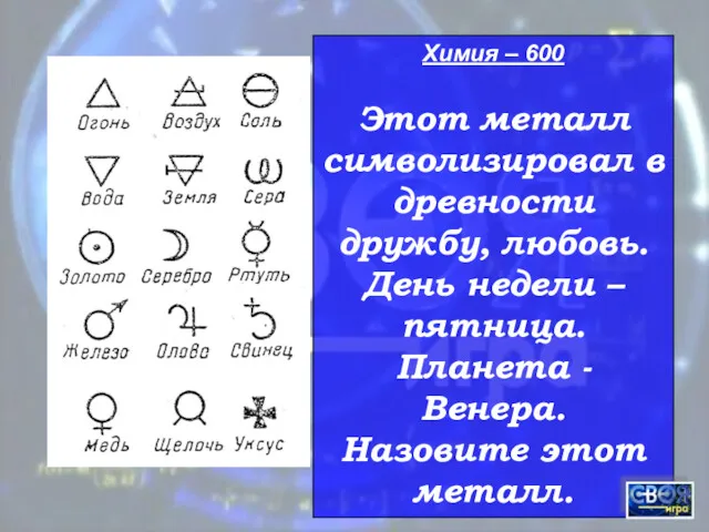 Химия – 600 Этот металл символизировал в древности дружбу, любовь.