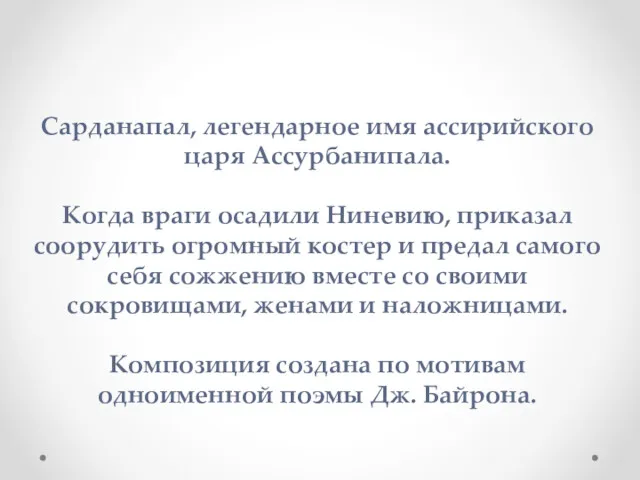 Сарданапал, легендарное имя ассирийского царя Ассурбанипала. Когда враги осадили Ниневию,