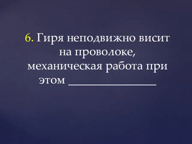 6. Гиря неподвижно висит на проволоке, механическая работа при этом _______________