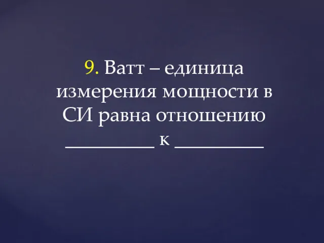 9. Ватт – единица измерения мощности в СИ равна отношению _________ к _________