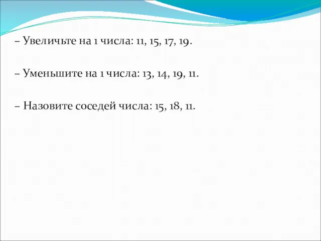 – Увеличьте на 1 числа: 11, 15, 17, 19. –