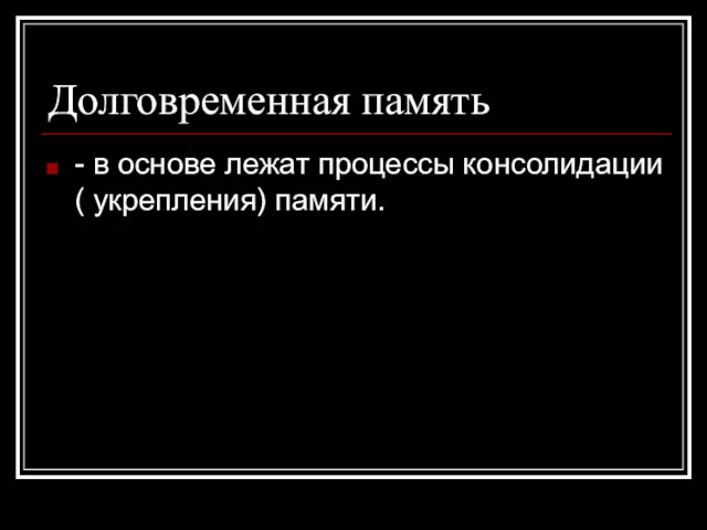 Долговременная память - в основе лежат процессы консолидации ( укрепления) памяти.