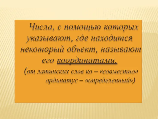 Числа, с помощью которых указывают, где находится некоторый объект, называют его координатами. (от