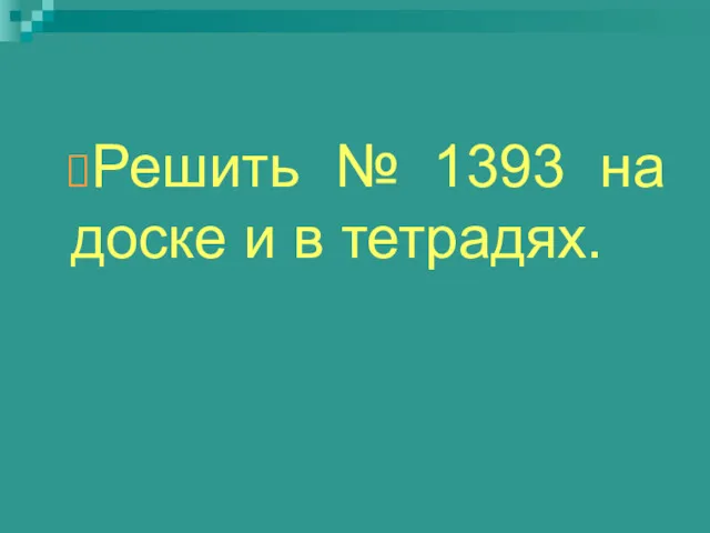 Решить № 1393 на доске и в тетрадях.