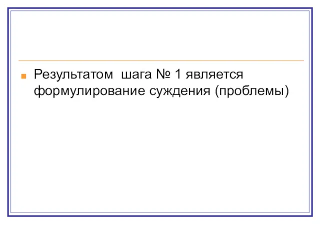 Результатом шага № 1 является формулирование суждения (проблемы)