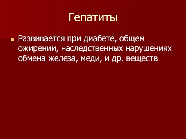 Гепатиты Развивается при диабете, общем ожирении, наследственных нарушениях обмена железа, меди, и др. веществ