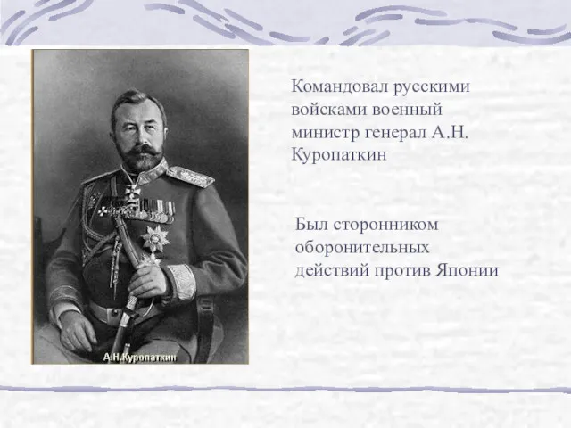 Командовал русскими войсками военный министр генерал А.Н. Куропаткин Был сторонником оборонительных действий против Японии