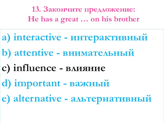 13. Закончите предложение: He has a great … on his brother a) interactive