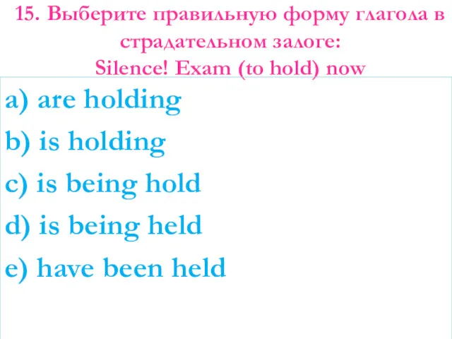 15. Выберите правильную форму глагола в страдательном залоге: Silence! Exam (to hold) now