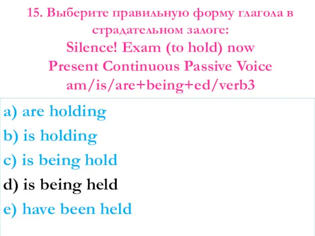 15. Выберите правильную форму глагола в страдательном залоге: Silence! Exam (to hold) now