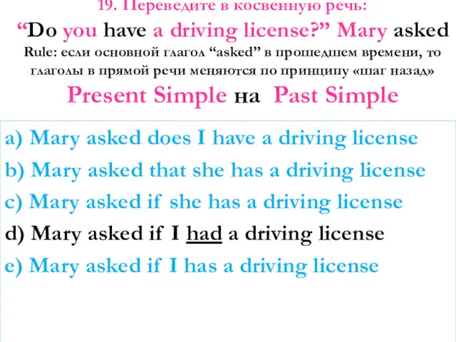 19. Переведите в косвенную речь: “Do you have a driving license?” Mary asked