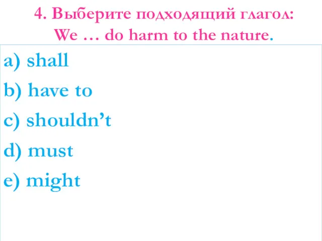 4. Выберите подходящий глагол: We … do harm to the nature. a) shall