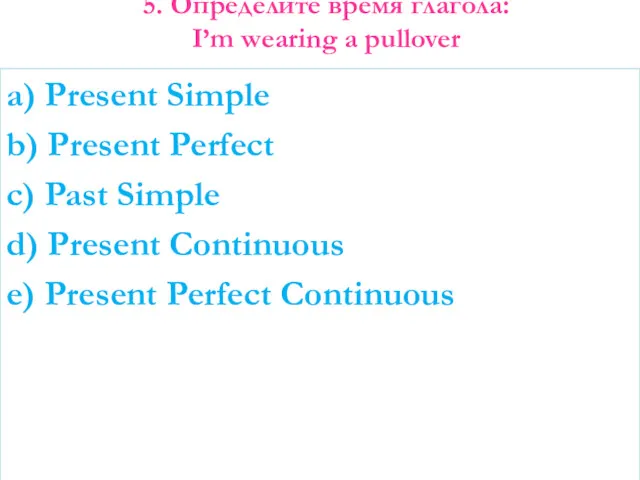5. Определите время глагола: I’m wearing a pullover a) Present Simple b) Present