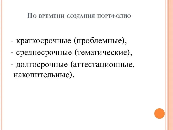 По времени создания портфолио - краткосрочные (проблемные), - среднесрочные (тематические), - долгосрочные (аттестационные, накопительные).