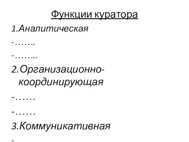 Функции куратора 1.Аналитическая -……. -…….. 2.Организационно-координирующая -…… -…… 3.Коммуникативная - ……