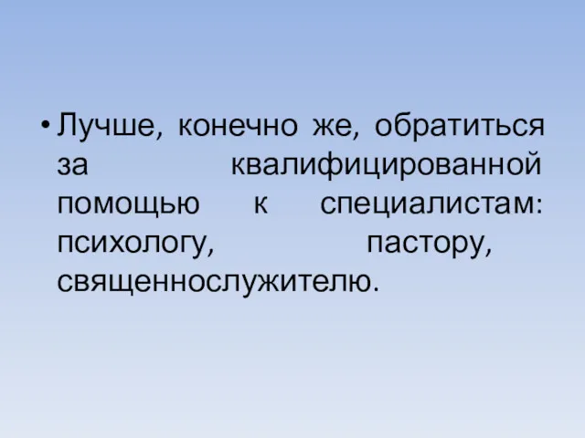 Лучше, конечно же, обратиться за квалифицированной помощью к специалистам: психологу, пастору, священнослужителю.