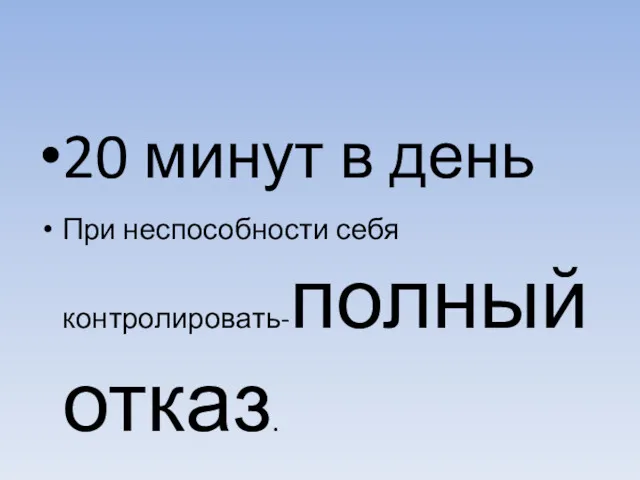 20 минут в день При неспособности себя контролировать-полный отказ.