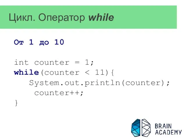 Цикл. Оператор while От 1 до 10 int counter = 1; while(counter System.out.println(counter); counter++; }