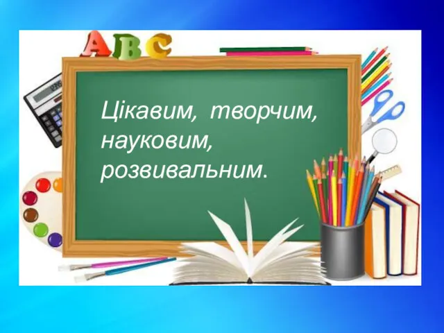 Цікавим, творчим, науковим, розвивальним.