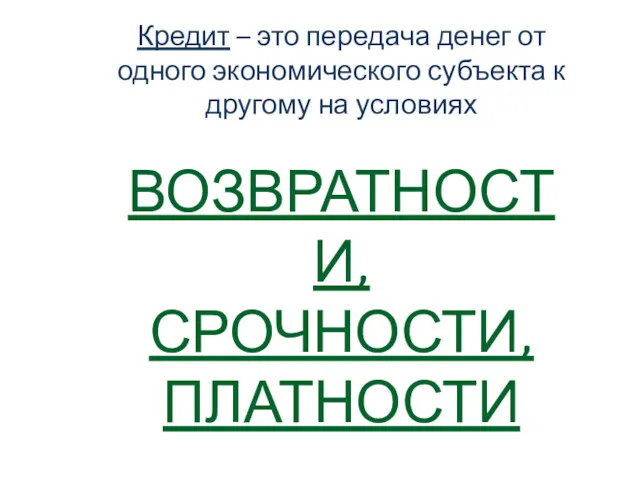 Кредит – это передача денег от одного экономического субъекта к другому на условиях ВОЗВРАТНОСТИ, СРОЧНОСТИ, ПЛАТНОСТИ