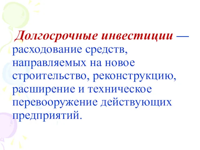 Долгосрочные инвестиции — расходование средств, направляемых на новое строительство, реконструкцию, расширение и техническое перевооружение действующих предприятий.