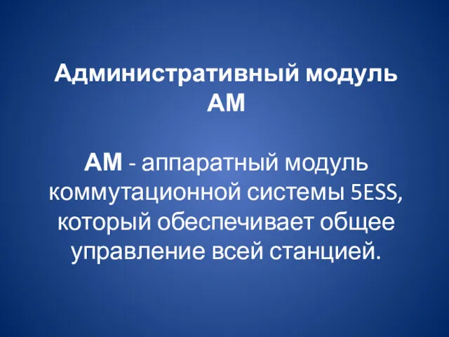 Административный модуль АМ АМ - аппаратный модуль коммутационной системы 5ESS, который обеспечивает общее управление всей станцией.