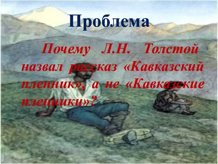 Проблема Почему Л.Н. Толстой назвал рассказ «Кавказский пленник», а не «Кавказские пленники»?