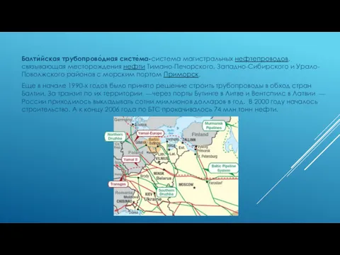 Балти́йская трубопрово́дная систе́ма-система магистральных нефтепроводов, связывающая месторождения нефти Тимано-Печорского, Западно-Сибирского и Урало-Поволжского районов