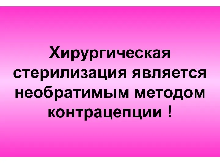 Хирургическая стерилизация является необратимым методом контрацепции !