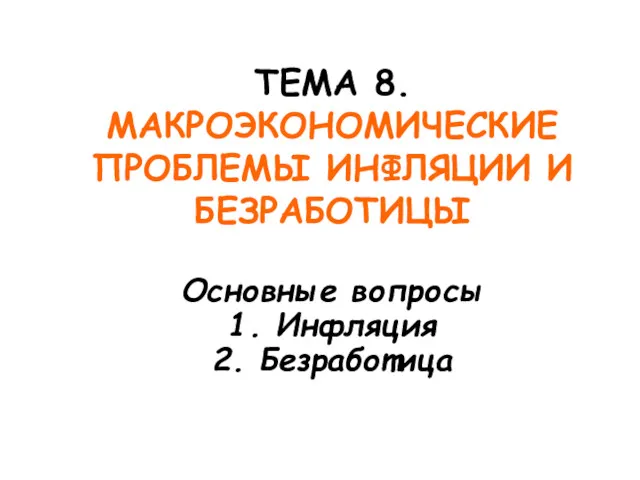 ТЕМА 8. МАКРОЭКОНОМИЧЕСКИЕ ПРОБЛЕМЫ ИНФЛЯЦИИ И БЕЗРАБОТИЦЫ Основные вопросы 1. Инфляция 2. Безработица