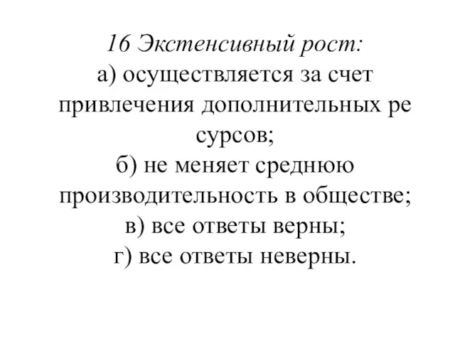 16 Экстенсивный рост: а) осуществляется за счет привлечения дополнительных ре­сурсов;