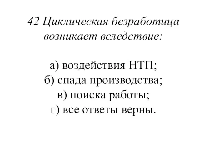 42 Циклическая безработица возникает вследствие: а) воздействия НТП; б) спада