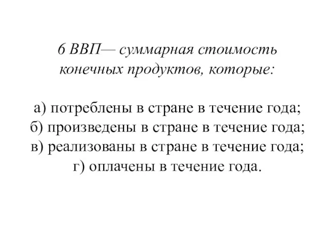 6 ВВП— суммарная стоимость конечных продуктов, которые: а) потреблены в