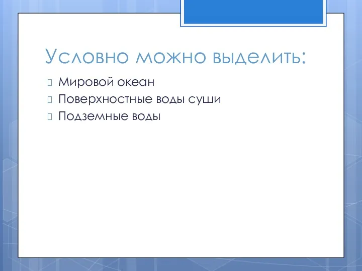 Условно можно выделить: Мировой океан Поверхностные воды суши Подземные воды