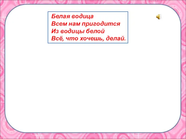 Белая водица Всем нам пригодится Из водицы белой Всё, что хочешь, делай.