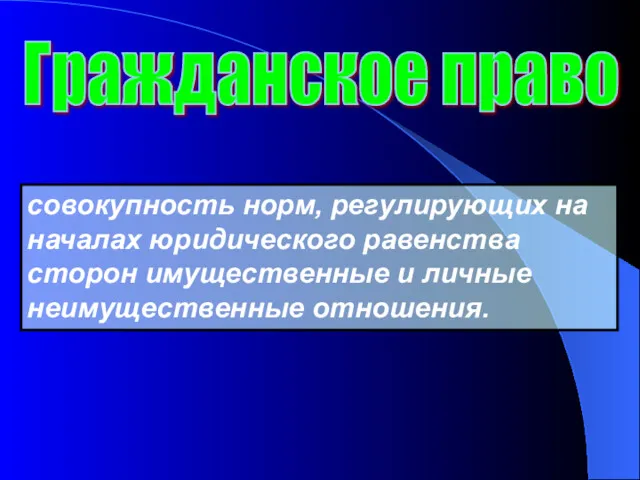 совокупность норм, регулирующих на началах юридического равенства сторон имущественные и личные неимущественные отношения. Гражданское право